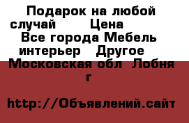 Подарок на любой случай!!!! › Цена ­ 2 500 - Все города Мебель, интерьер » Другое   . Московская обл.,Лобня г.